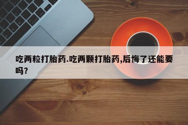 米非米索货到付款吃两粒打胎药.吃两颗打胎药,后悔了还能要吗？