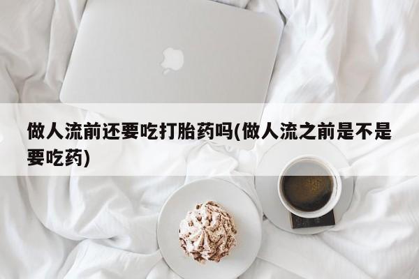 米非米索货到付款做人流前还要吃打胎药吗(做人流之前是不是要吃药)