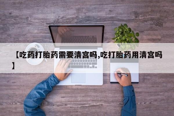 米非米索货到付款【吃药打胎药需要清宫吗,吃打胎药用清宫吗】