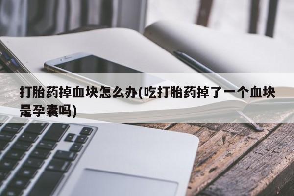米非米索货到付款打胎药掉血块怎么办(吃打胎药掉了一个血块是孕囊吗)