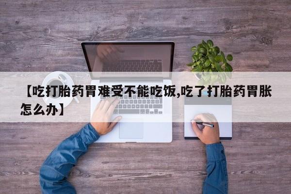 米非米索货到付款【吃打胎药胃难受不能吃饭,吃了打胎药胃胀怎么办】