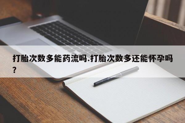 米非米索货到付款打胎次数多能药流吗.打胎次数多还能怀孕吗？