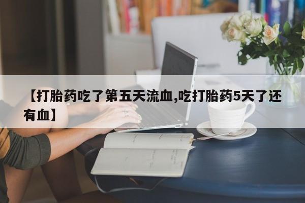 米非米索货到付款【打胎药吃了第五天流血,吃打胎药5天了还有血】