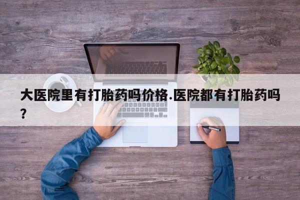 米非米索货到付款大医院里有打胎药吗价格.医院都有打胎药吗？