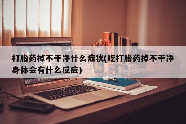 米非米索货到付款打胎药掉不干净什么症状(吃打胎药掉不干净身体会有什么反应)