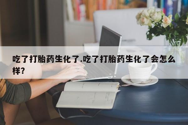 米非米索货到付款吃了打胎药生化了.吃了打胎药生化了会怎么样？