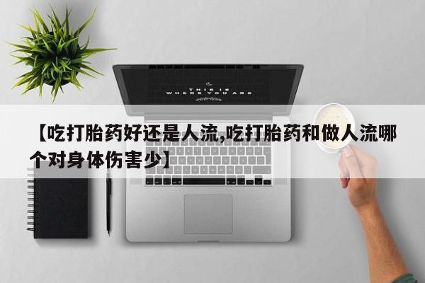 米非米索货到付款【吃打胎药好还是人流,吃打胎药和做人流哪个对身体伤害少】