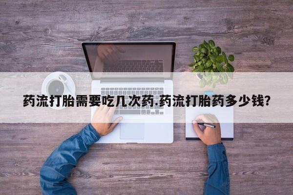 米非米索货到付款药流打胎需要吃几次药.药流打胎药多少钱？
