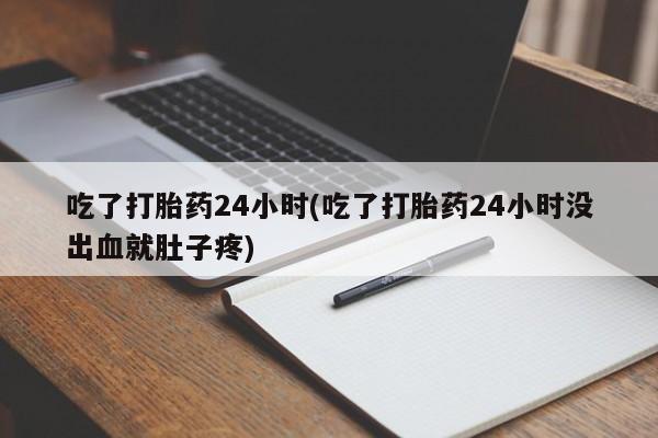 米非米索货到付款吃了打胎药24小时(吃了打胎药24小时没出血就肚子疼)