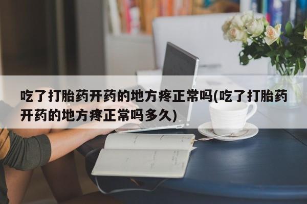 米非米索货到付款吃了打胎药开药的地方疼正常吗(吃了打胎药开药的地方疼正常吗多久)