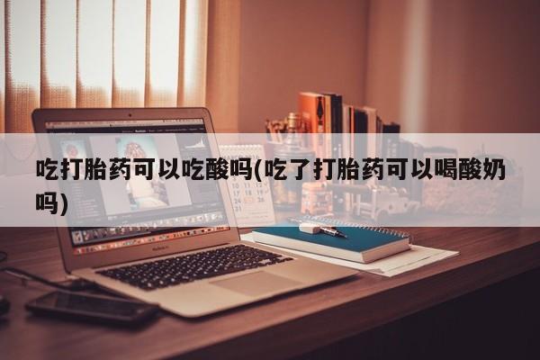 米非米索货到付款吃打胎药可以吃酸吗(吃了打胎药可以喝酸奶吗)