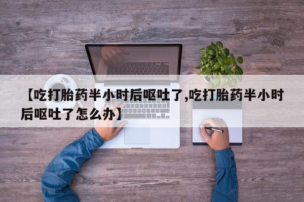 米非米索货到付款【吃打胎药半小时后呕吐了,吃打胎药半小时后呕吐了怎么办】