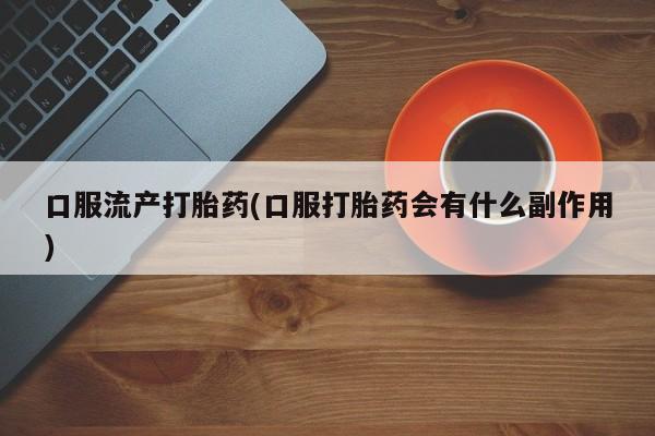 米非米索货到付款口服流产打胎药(口服打胎药会有什么副作用)