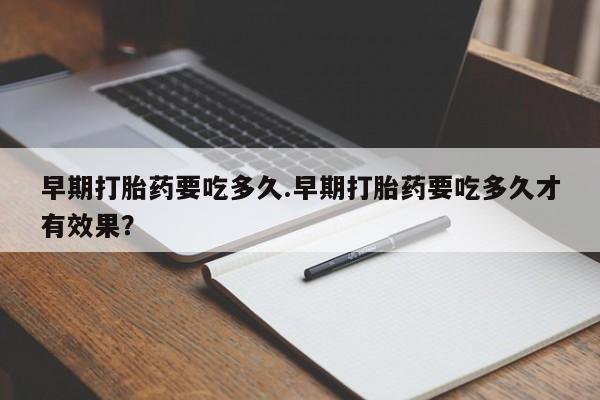 米非米索货到付款早期打胎药要吃多久.早期打胎药要吃多久才有效果？