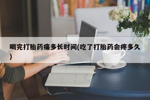 米非米索货到付款喝完打胎药痛多长时间(吃了打胎药会疼多久)
