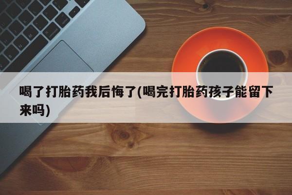 米非米索货到付款喝了打胎药我后悔了(喝完打胎药孩子能留下来吗)