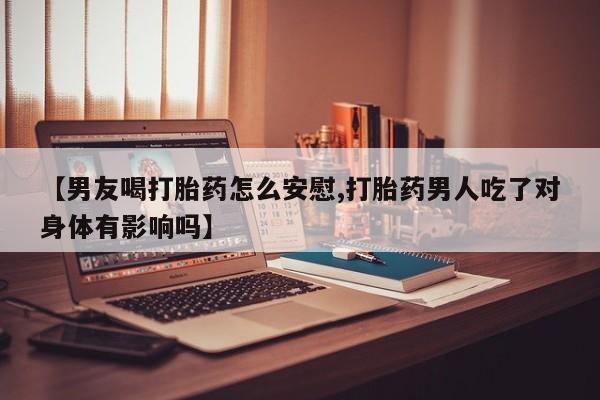 米非米索货到付款【男友喝打胎药怎么安慰,打胎药男人吃了对身体有影响吗】