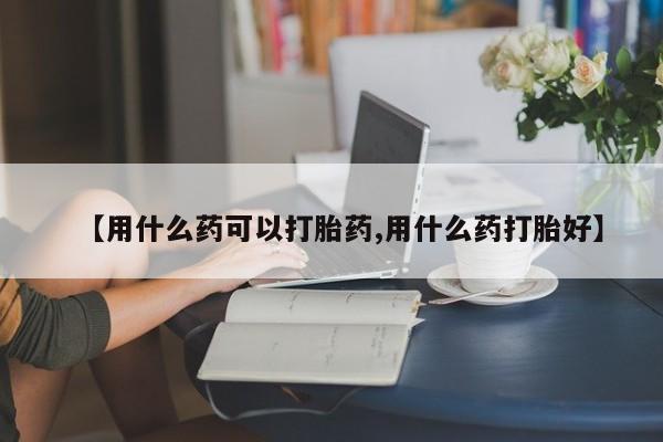 米非米索货到付款【用什么药可以打胎药,用什么药打胎好】