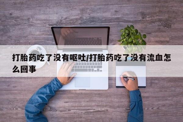 米非米索货到付款打胎药吃了没有呕吐/打胎药吃了没有流血怎么回事
