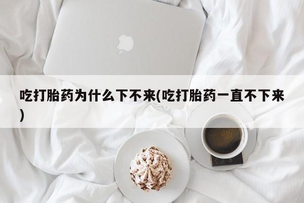 米非米索货到付款吃打胎药为什么下不来(吃打胎药一直不下来)