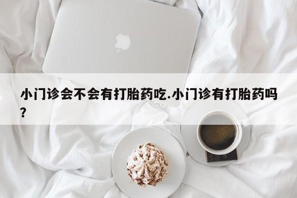 米非米索货到付款小门诊会不会有打胎药吃.小门诊有打胎药吗？