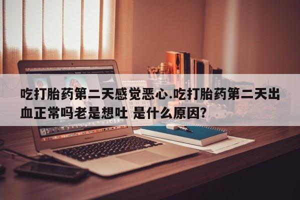米非米索货到付款吃打胎药第二天感觉恶心.吃打胎药第二天出血正常吗老是想吐 是什么原因？