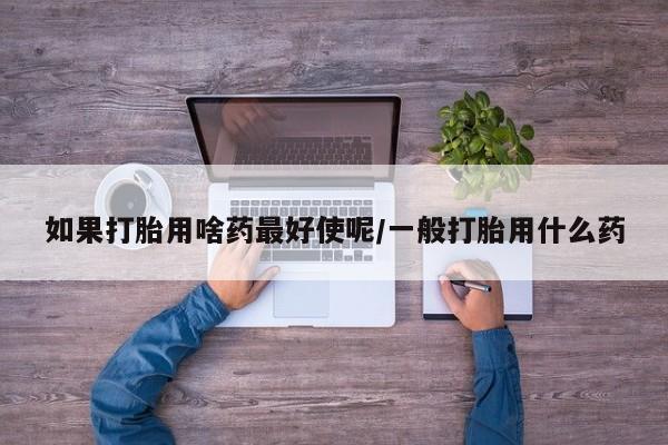 米非米索货到付款如果打胎用啥药最好使呢/一般打胎用什么药