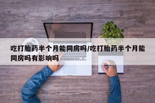 米非米索货到付款吃打胎药半个月能同房吗/吃打胎药半个月能同房吗有影响吗
