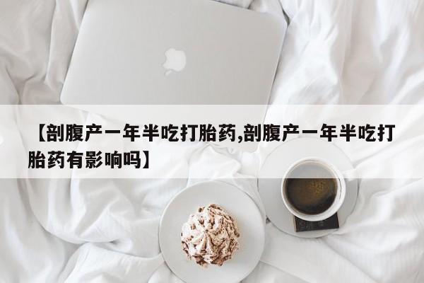 米非米索货到付款【剖腹产一年半吃打胎药,剖腹产一年半吃打胎药有影响吗】