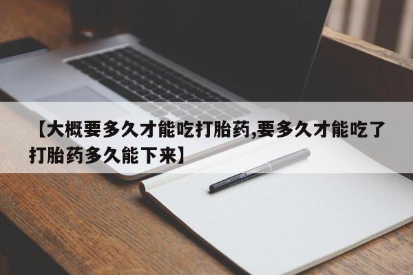米非米索货到付款【大概要多久才能吃打胎药,要多久才能吃了打胎药多久能下来】