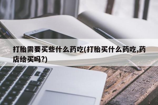 米非米索货到付款打胎需要买些什么药吃(打胎买什么药吃,药店给买吗?)