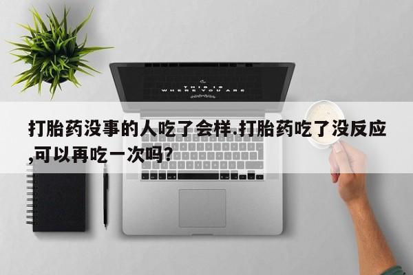 米非米索货到付款打胎药没事的人吃了会样.打胎药吃了没反应,可以再吃一次吗？