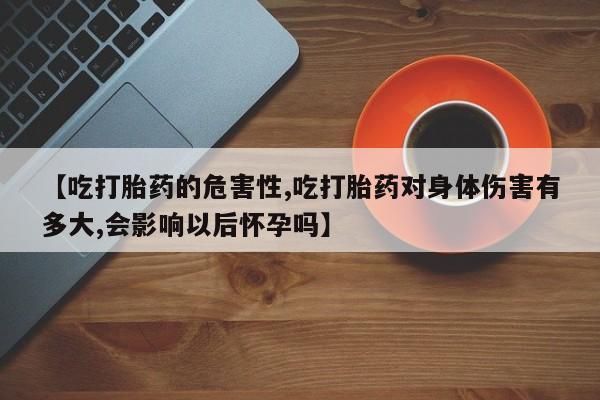 米非米索货到付款【吃打胎药的危害性,吃打胎药对身体伤害有多大,会影响以后怀孕吗】