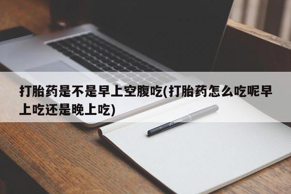 米非米索货到付款打胎药是不是早上空腹吃(打胎药怎么吃呢早上吃还是晚上吃)