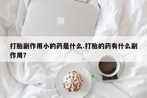 米非米索货到付款打胎副作用小的药是什么.打胎的药有什么副作用？