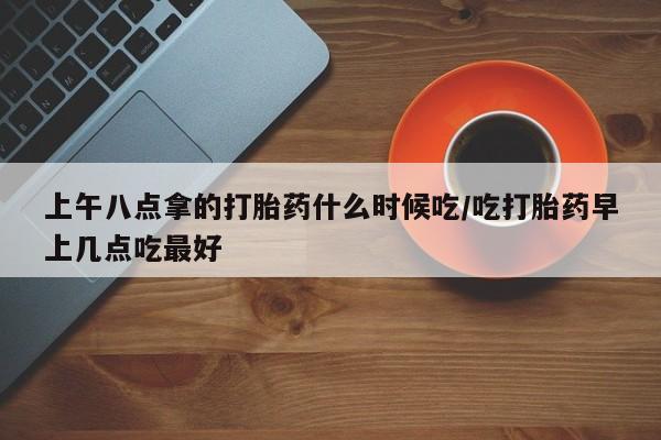 米非米索货到付款上午八点拿的打胎药什么时候吃/吃打胎药早上几点吃最好