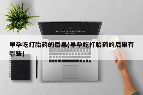 米非米索货到付款早孕吃打胎药的后果(早孕吃打胎药的后果有哪些)