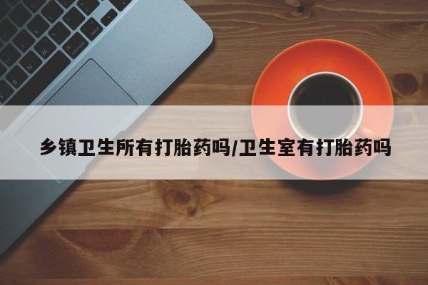 米非米索货到付款乡镇卫生所有打胎药吗/卫生室有打胎药吗
