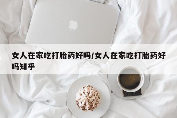 米非米索货到付款女人在家吃打胎药好吗/女人在家吃打胎药好吗知乎