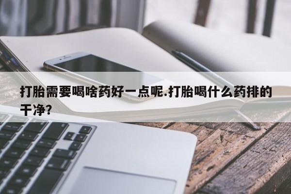 米非米索货到付款打胎需要喝啥药好一点呢.打胎喝什么药排的干净？