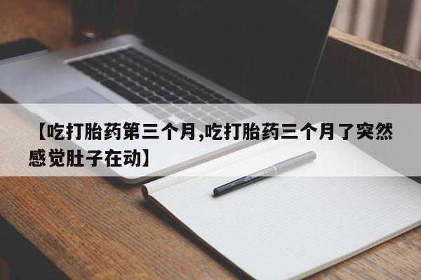 米非米索货到付款【吃打胎药第三个月,吃打胎药三个月了突然感觉肚子在动】