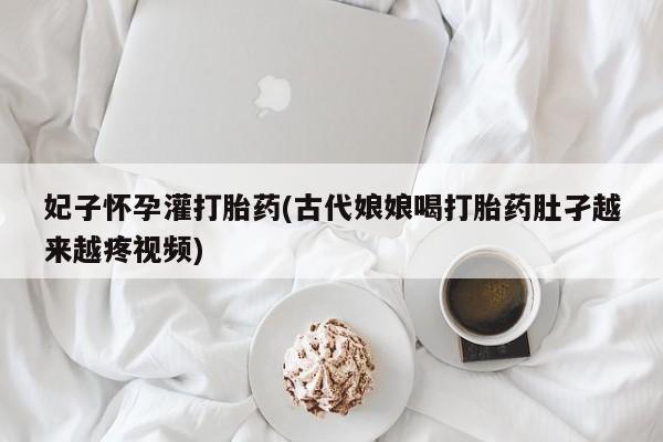 米非米索货到付款妃子怀孕灌打胎药(古代娘娘喝打胎药肚孑越来越疼视频)