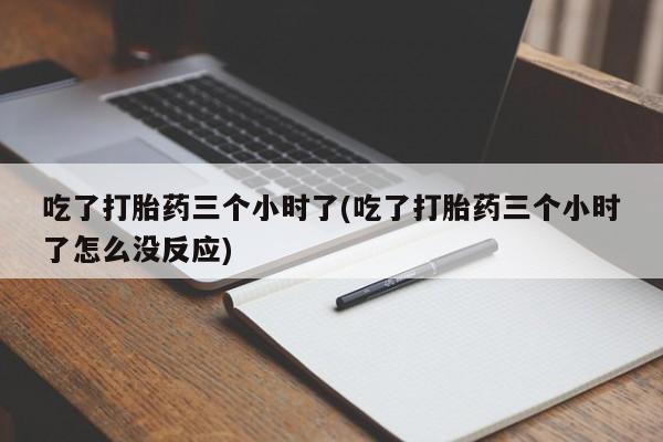米非米索货到付款吃了打胎药三个小时了(吃了打胎药三个小时了怎么没反应)