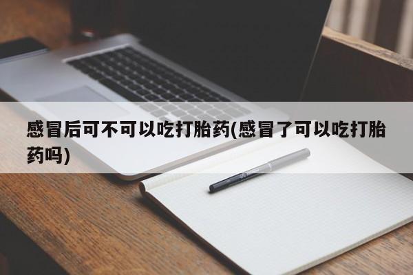 米非米索货到付款感冒后可不可以吃打胎药(感冒了可以吃打胎药吗)