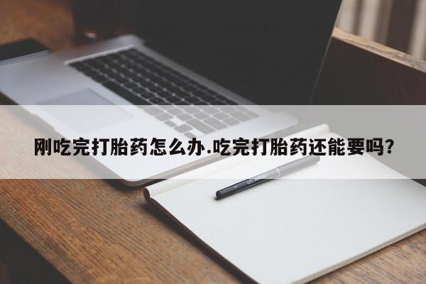 米非米索货到付款刚吃完打胎药怎么办.吃完打胎药还能要吗?