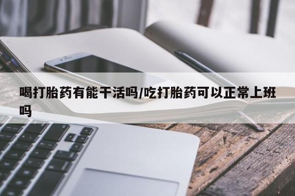 米非米索货到付款喝打胎药有能干活吗/吃打胎药可以正常上班吗