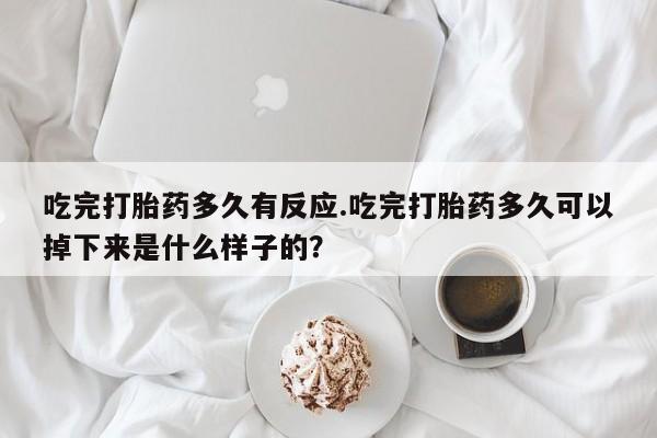 米非米索货到付款吃完打胎药多久有反应.吃完打胎药多久可以掉下来是什么样子的？