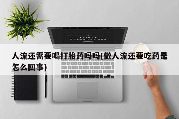 米非米索货到付款人流还需要喝打胎药吗吗(做人流还要吃药是怎么回事)