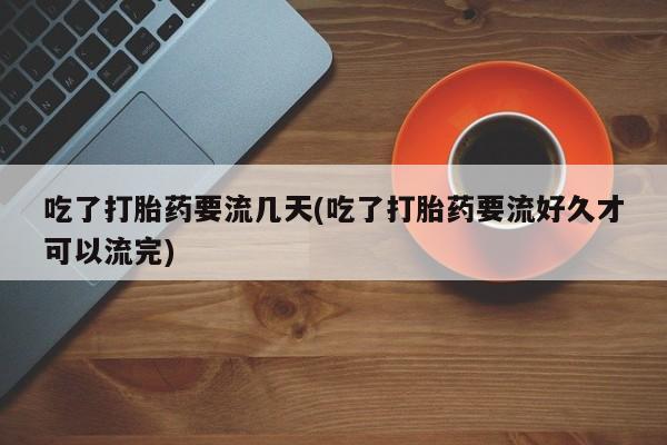 米非米索货到付款吃了打胎药要流几天(吃了打胎药要流好久才可以流完)