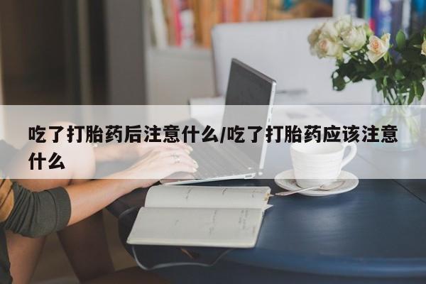米非米索货到付款吃了打胎药后注意什么/吃了打胎药应该注意什么